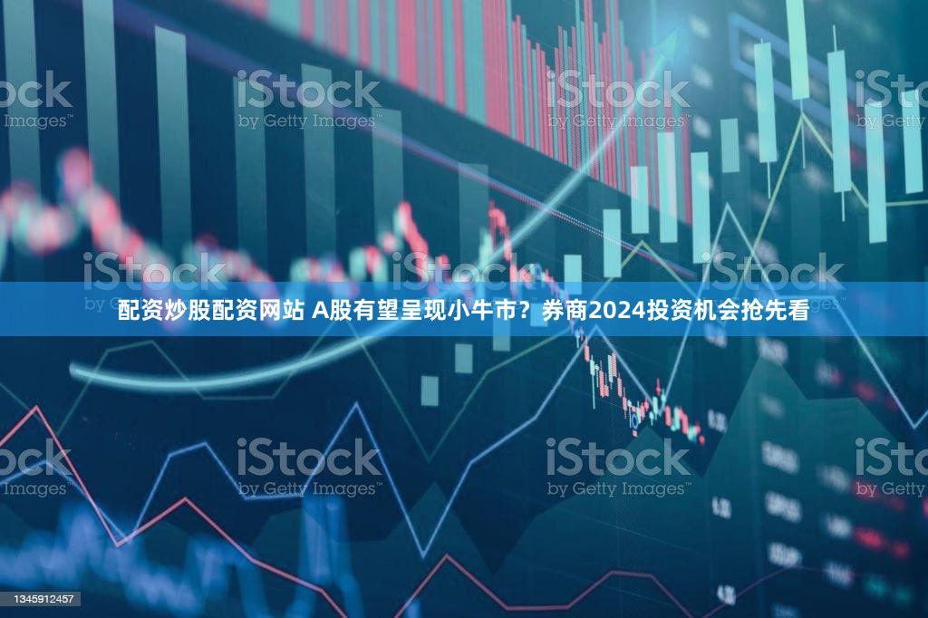 配资炒股配资网站 A股有望呈现小牛市？券商2024投资机会抢先看
