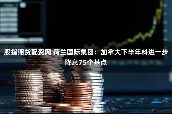 股指期货配资网 荷兰国际集团：加拿大下半年料进一步降息75个基点