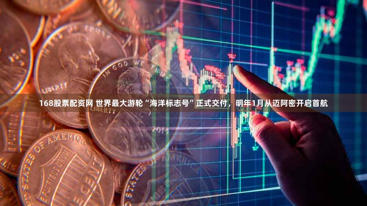 168股票配资网 世界最大游轮“海洋标志号”正式交付，明年1月从迈阿密开启首航