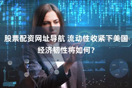 股票配资网址导航 流动性收紧下美国经济韧性将如何？