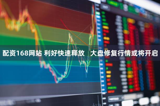 配资168网站 利好快速释放   大盘修复行情或将开启