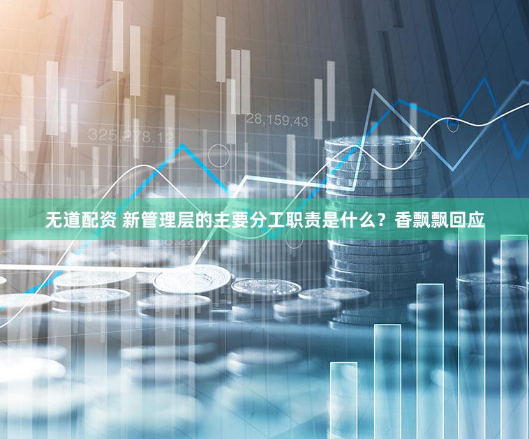 无道配资 新管理层的主要分工职责是什么？香飘飘回应