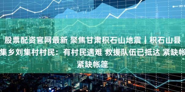 股票配资官网最新 聚焦甘肃积石山地震｜积石山县刘集乡刘集村村民：有村民遇难 救援队伍已抵达 紧缺帐篷