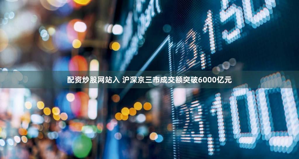 配资炒股网站入 沪深京三市成交额突破6000亿元