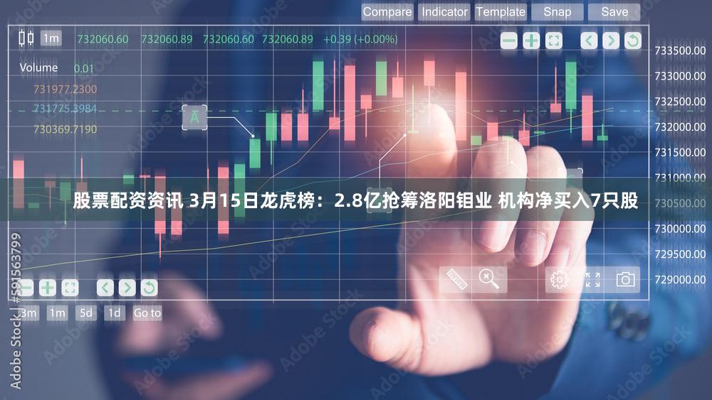 股票配资资讯 3月15日龙虎榜：2.8亿抢筹洛阳钼业 机构净买入7只股