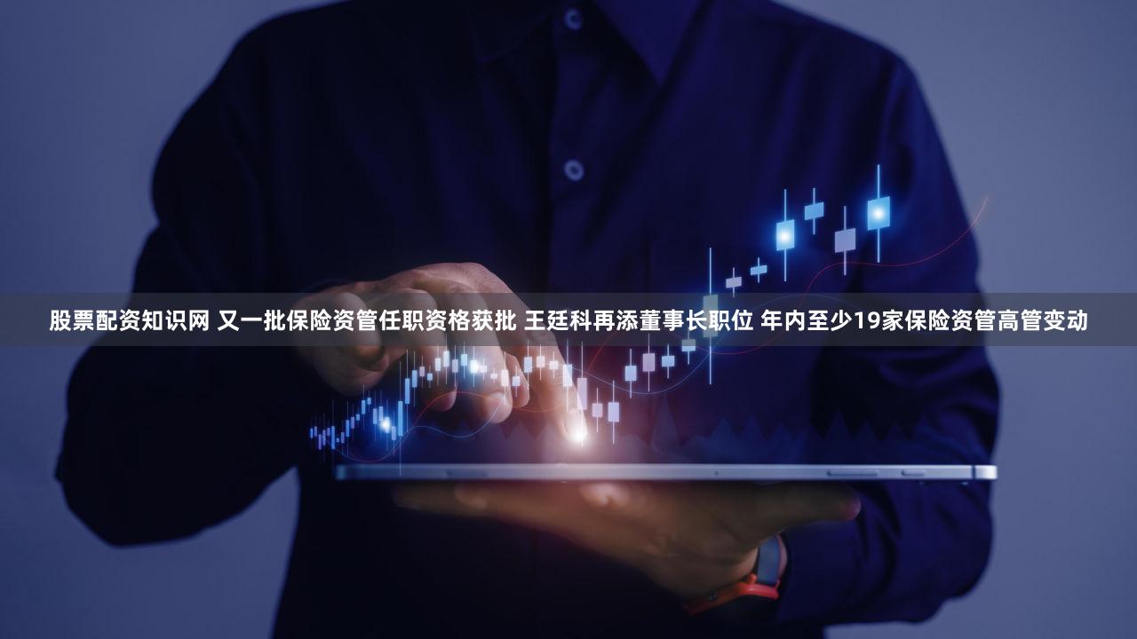 股票配资知识网 又一批保险资管任职资格获批 王廷科再添董事长职位 年内至少19家保险资管高管变动