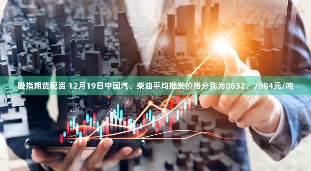 股指期货配资 12月19日中国汽、柴油平均批发价格分别为8632、7684元/吨