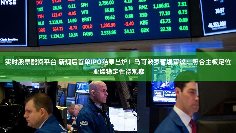 实时股票配资平台 新规后首单IPO结果出炉！马可波罗暂缓审议：符合主板定位 业绩稳定性待观察