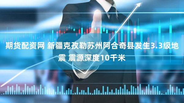 期货配资网 新疆克孜勒苏州阿合奇县发生3.3级地震 震源深度10千米