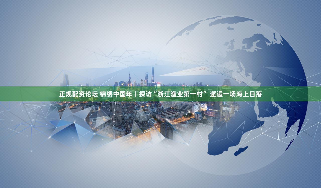 正规配资论坛 锦绣中国年｜探访“浙江渔业第一村” 邂逅一场海上日落