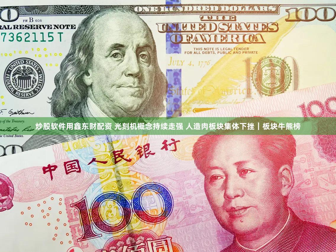 炒股软件用鑫东财配资 光刻机概念持续走强 人造肉板块集体下挫｜板块牛熊榜