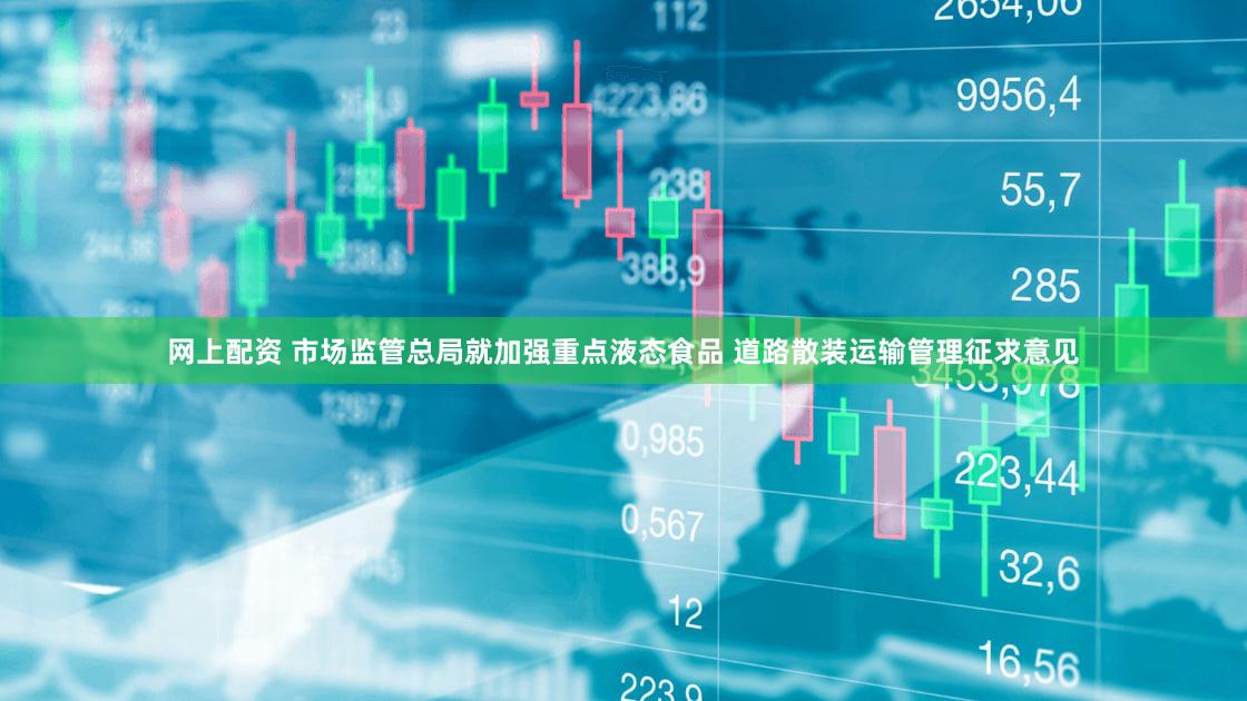 网上配资 市场监管总局就加强重点液态食品 道路散装运输管理征求意见