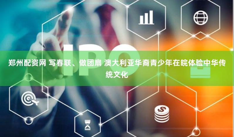 郑州配资网 写春联、做团扇 澳大利亚华裔青少年在皖体验中华传统文化