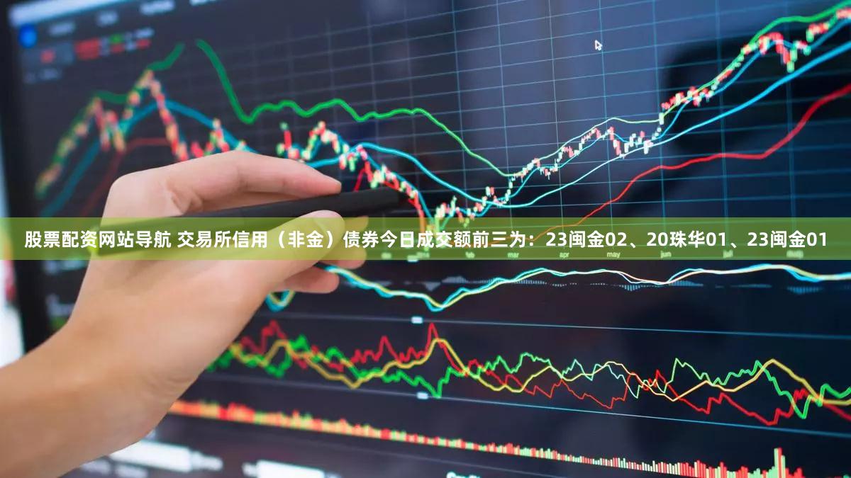 股票配资网站导航 交易所信用（非金）债券今日成交额前三为：23闽金02、20珠华01、23闽金01