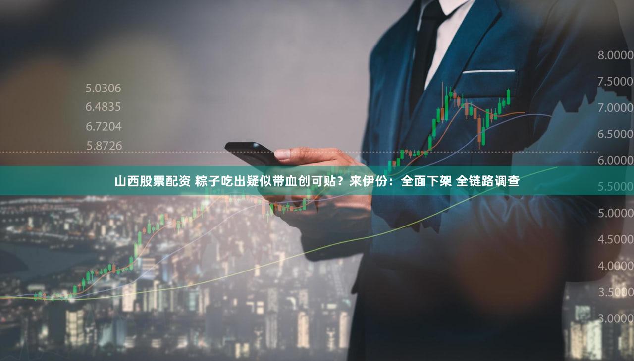 山西股票配资 粽子吃出疑似带血创可贴？来伊份：全面下架 全链路调查