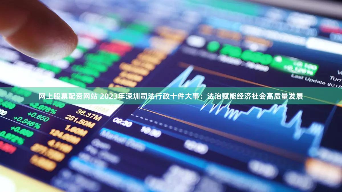 网上股票配资网站 2023年深圳司法行政十件大事：法治赋能经济社会高质量发展
