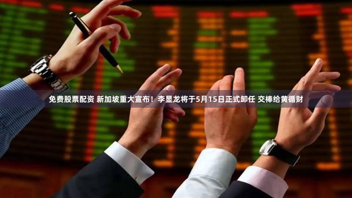 免费股票配资 新加坡重大宣布！李显龙将于5月15日正式卸任 交棒给黄循财