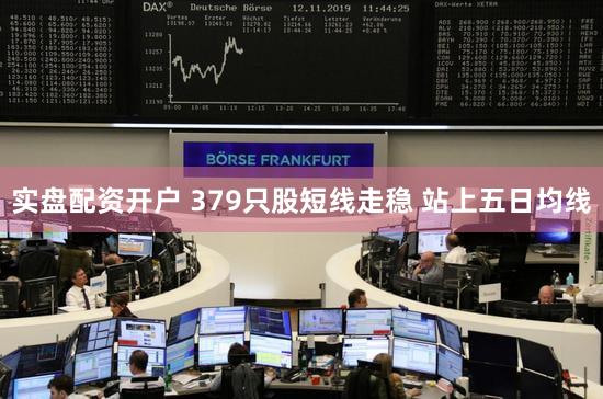 实盘配资开户 379只股短线走稳 站上五日均线