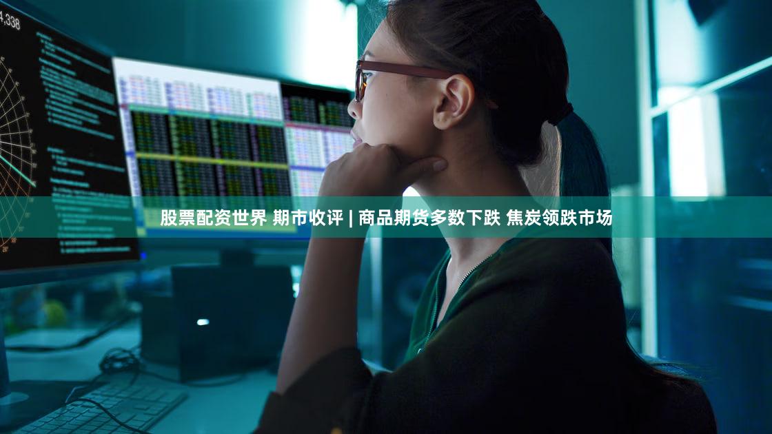 股票配资世界 期市收评 | 商品期货多数下跌 焦炭领跌市场