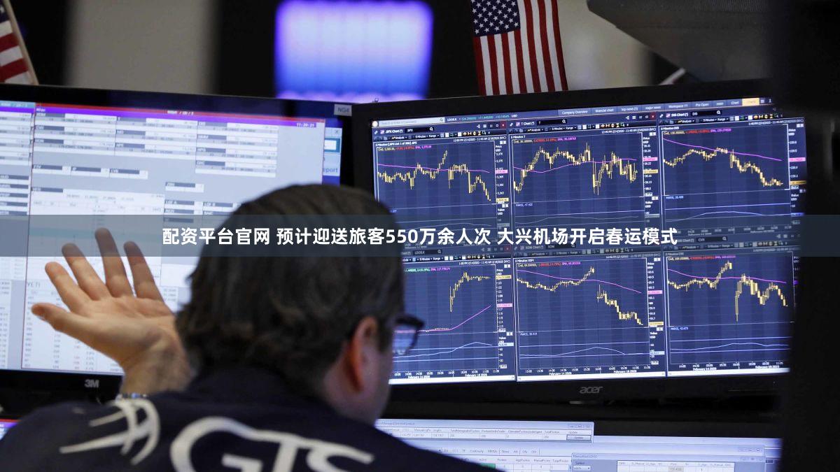 配资平台官网 预计迎送旅客550万余人次 大兴机场开启春运模式