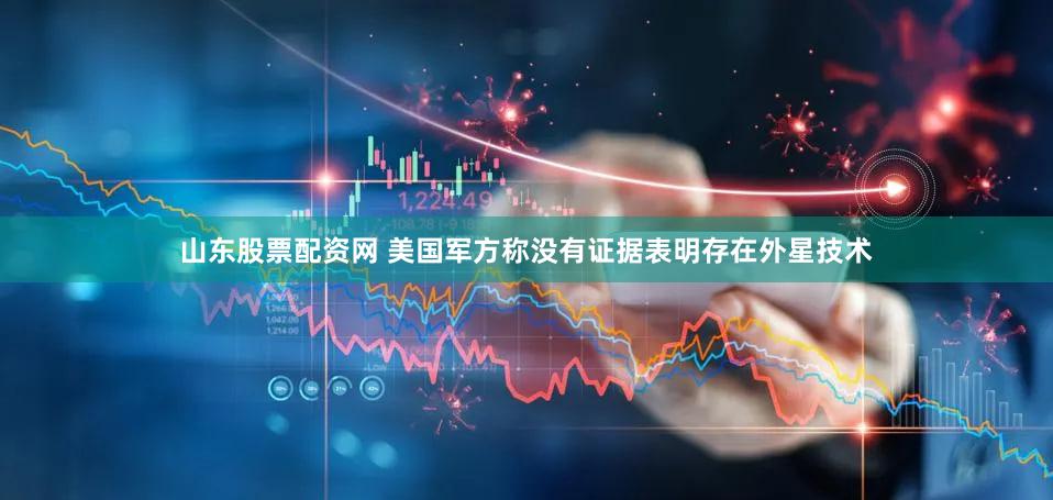山东股票配资网 美国军方称没有证据表明存在外星技术
