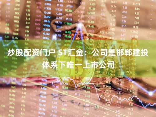 炒股配资门户 ST汇金：公司是邯郸建投体系下唯一上市公司