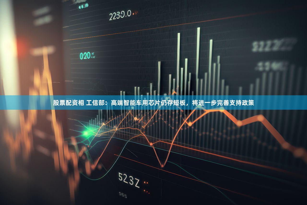 股票配资相 工信部：高端智能车用芯片仍存短板，将进一步完善支持政策