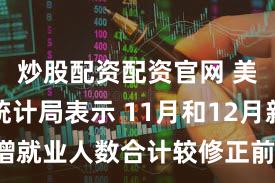 炒股配资配资官网 美国劳工统计局表示 11月和12月新增就业人数合计较修正前增加12.6万人
