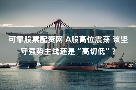 可靠股票配资网 A股高位震荡 该坚守强势主线还是“高切低”？