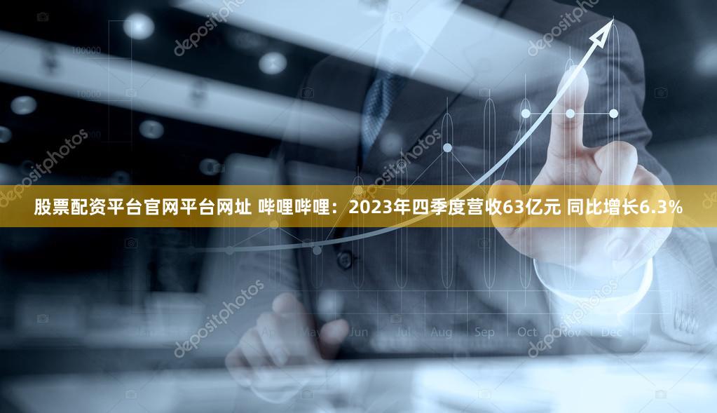 股票配资平台官网平台网址 哔哩哔哩：2023年四季度营收63亿元 同比增长6.3%