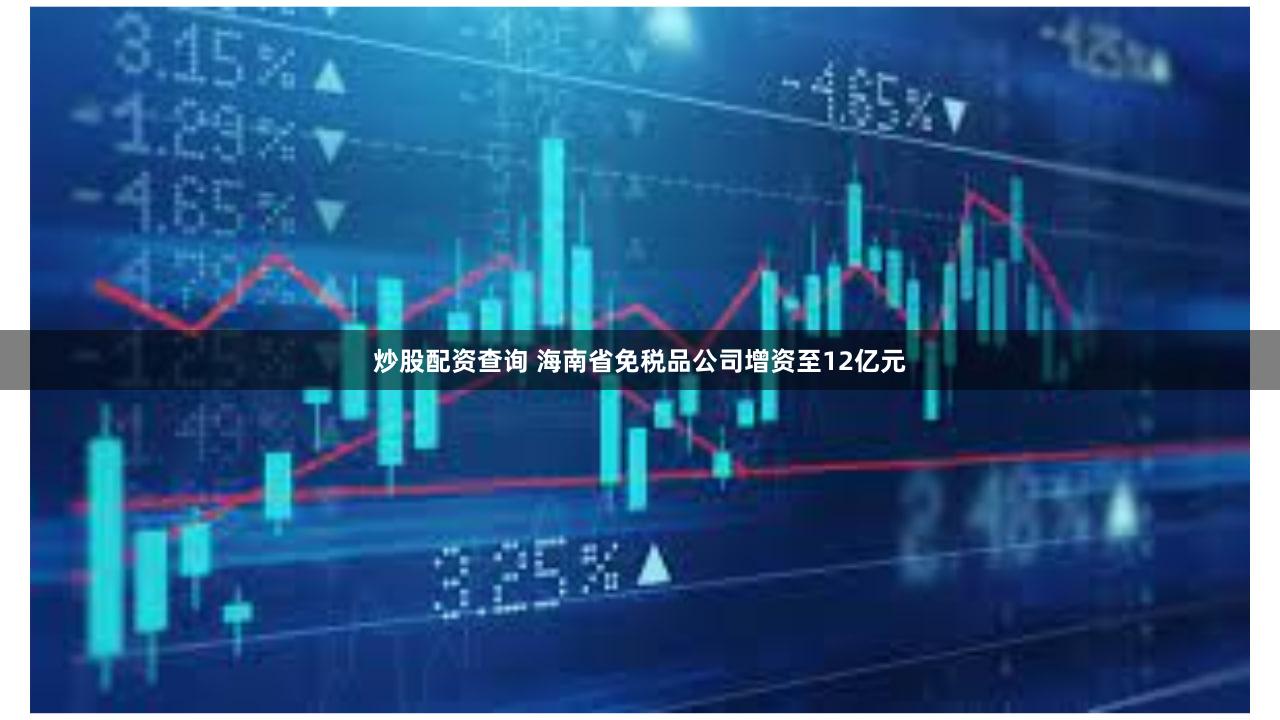 炒股配资查询 海南省免税品公司增资至12亿元