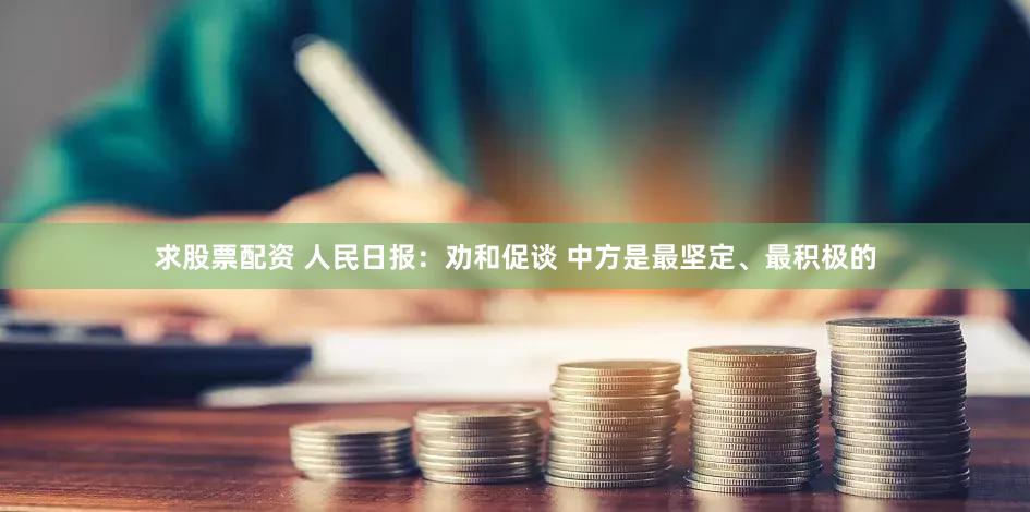 求股票配资 人民日报：劝和促谈 中方是最坚定、最积极的