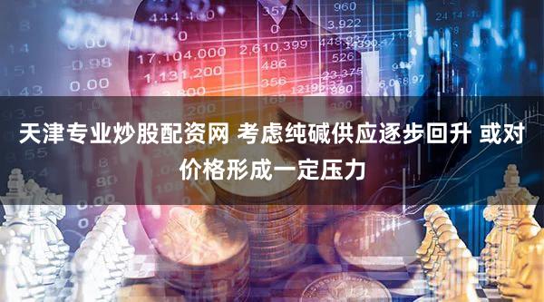 天津专业炒股配资网 考虑纯碱供应逐步回升 或对价格形成一定压力