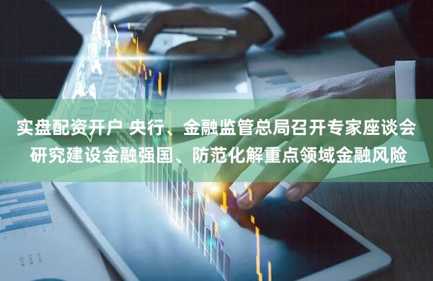 实盘配资开户 央行、金融监管总局召开专家座谈会 研究建设金融强国、防范化解重点领域金融风险
