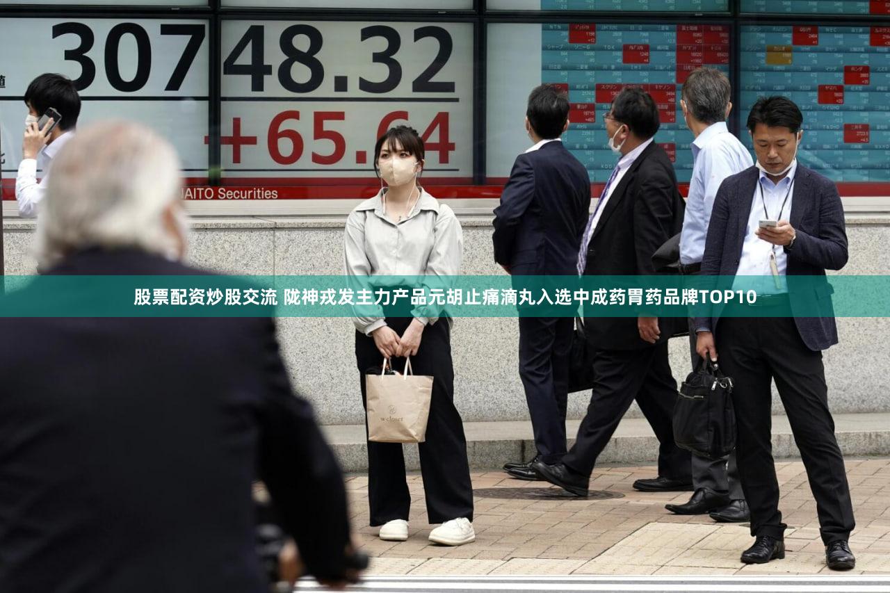 股票配资炒股交流 陇神戎发主力产品元胡止痛滴丸入选中成药胃药品牌TOP10