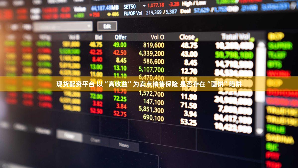 现货配资平台 以“高收益”为卖点销售保险 是否存在“画饼”陷阱