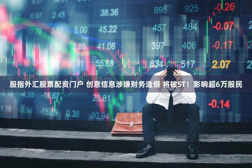 股指外汇股票配资门户 创意信息涉嫌财务造假 将被ST！影响超6万股民