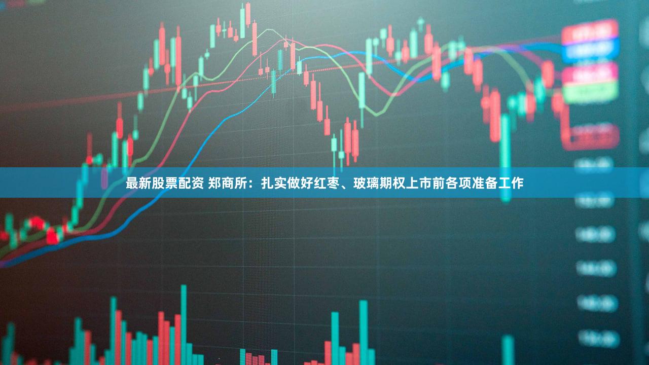 最新股票配资 郑商所：扎实做好红枣、玻璃期权上市前各项准备工作