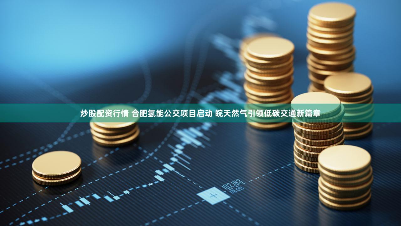 炒股配资行情 合肥氢能公交项目启动 皖天然气引领低碳交通新篇章