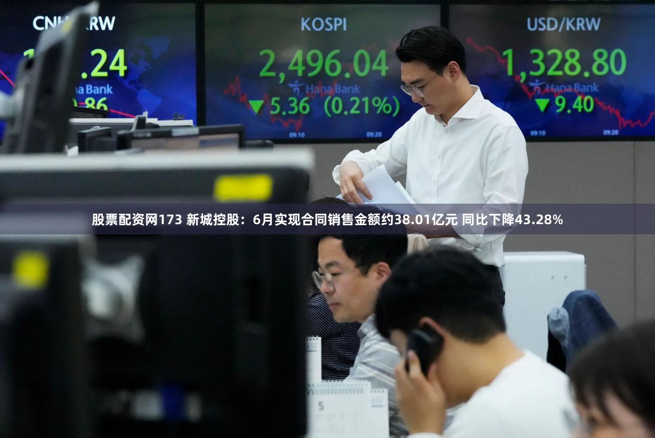 股票配资网173 新城控股：6月实现合同销售金额约38.01亿元 同比下降43.28%
