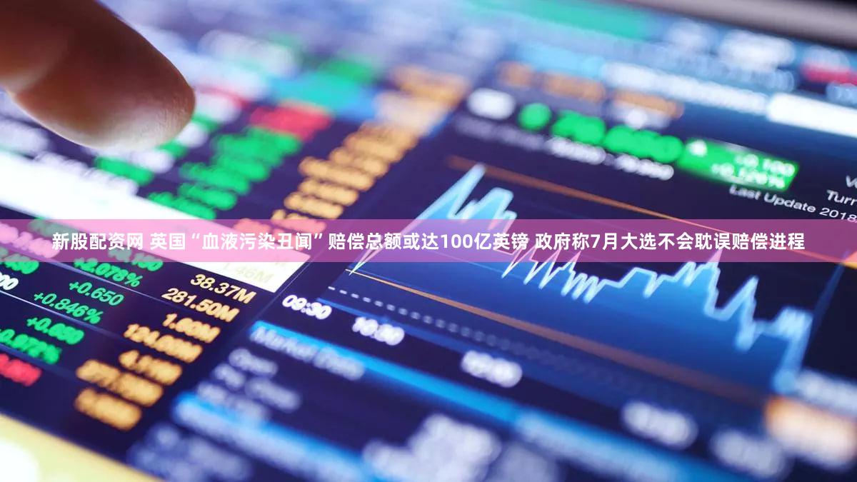 新股配资网 英国“血液污染丑闻”赔偿总额或达100亿英镑 政府称7月大选不会耽误赔偿进程
