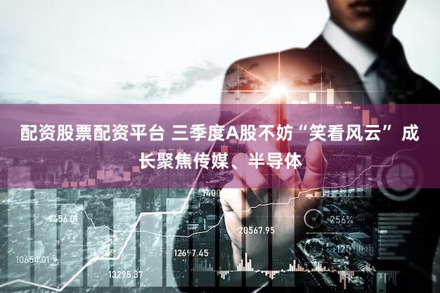 配资股票配资平台 三季度A股不妨“笑看风云” 成长聚焦传媒、半导体