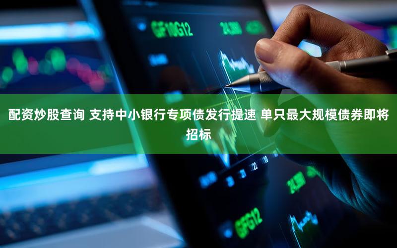 配资炒股查询 支持中小银行专项债发行提速 单只最大规模债券即将招标