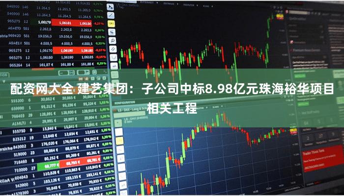 配资网大全 建艺集团：子公司中标8.98亿元珠海裕华项目相关工程