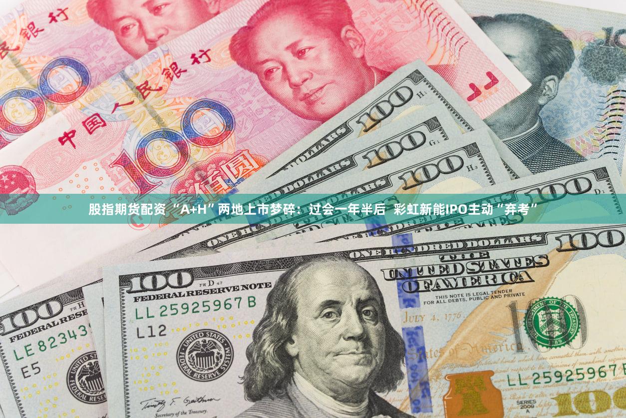 股指期货配资 “A+H”两地上市梦碎：过会一年半后  彩虹新能IPO主动“弃考”