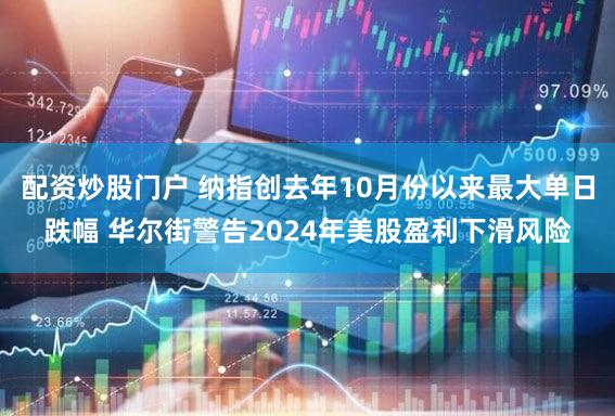 配资炒股门户 纳指创去年10月份以来最大单日跌幅 华尔街警告2024年美股盈利下滑风险