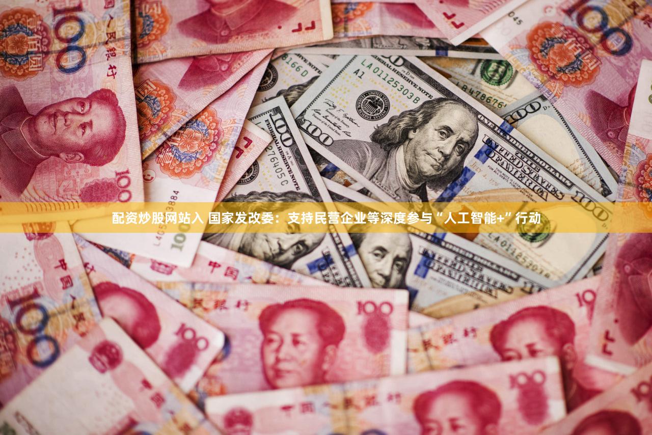 配资炒股网站入 国家发改委：支持民营企业等深度参与“人工智能+”行动