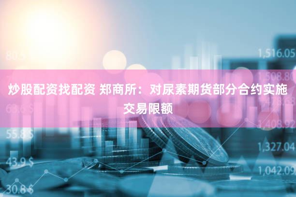 炒股配资找配资 郑商所：对尿素期货部分合约实施交易限额