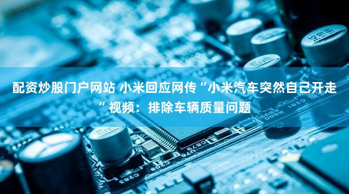 配资炒股门户网站 小米回应网传“小米汽车突然自己开走”视频：排除车辆质量问题