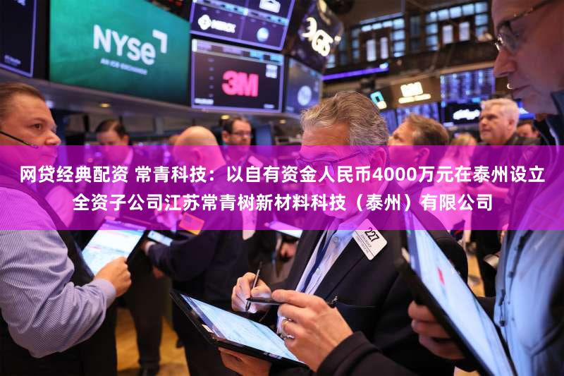 网贷经典配资 常青科技：以自有资金人民币4000万元在泰州设立全资子公司江苏常青树新材料科技（泰州）有限公司